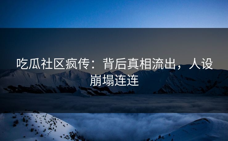 吃瓜社区疯传：背后真相流出，人设崩塌连连
