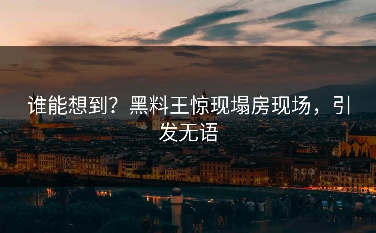 谁能想到？黑料王惊现塌房现场，引发无语