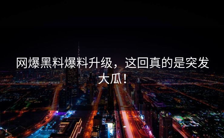 网爆黑料爆料升级，这回真的是突发大瓜！
