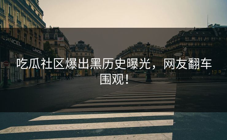 吃瓜社区爆出黑历史曝光，网友翻车围观！