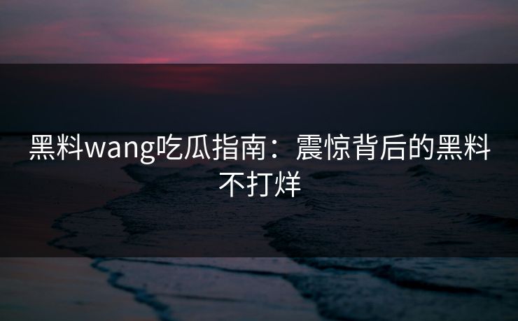 黑料wang吃瓜指南：震惊背后的黑料不打烊