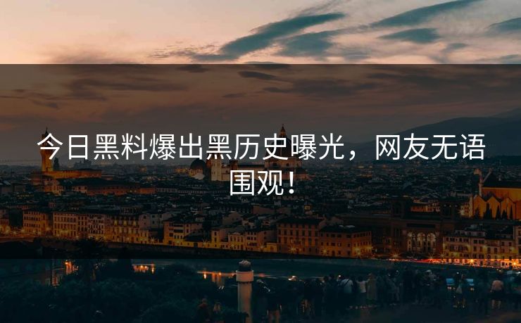 今日黑料爆出黑历史曝光，网友无语围观！
