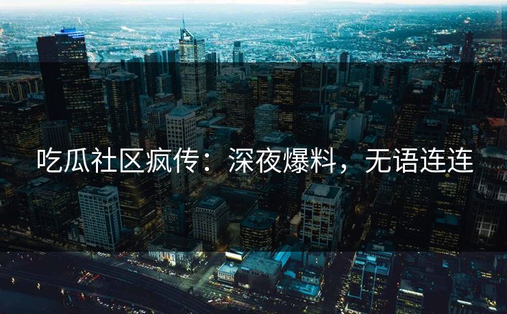 吃瓜社区疯传：深夜爆料，无语连连