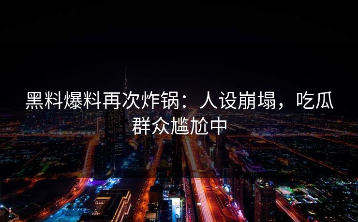 黑料爆料再次炸锅：人设崩塌，吃瓜群众尴尬中
