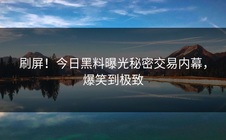 刷屏！今日黑料曝光秘密交易内幕，爆笑到极致