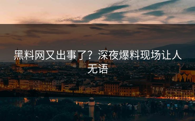黑料网又出事了？深夜爆料现场让人无语
