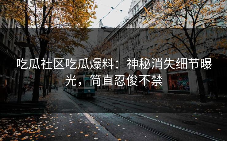 吃瓜社区吃瓜爆料：神秘消失细节曝光，简直忍俊不禁
