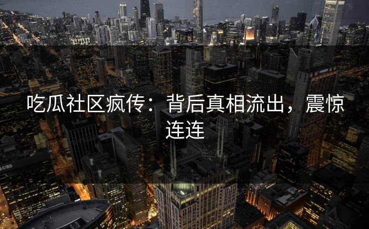 吃瓜社区疯传：背后真相流出，震惊连连