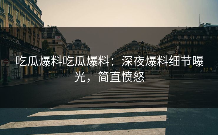 吃瓜爆料吃瓜爆料：深夜爆料细节曝光，简直愤怒