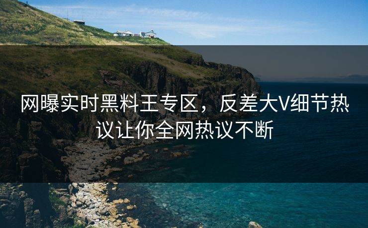 网曝实时黑料王专区，反差大V细节热议让你全网热议不断