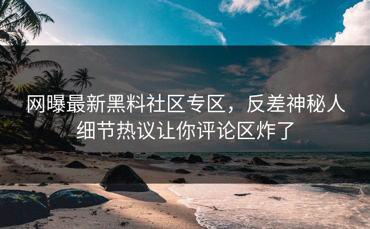 网曝最新黑料社区专区，反差神秘人细节热议让你评论区炸了