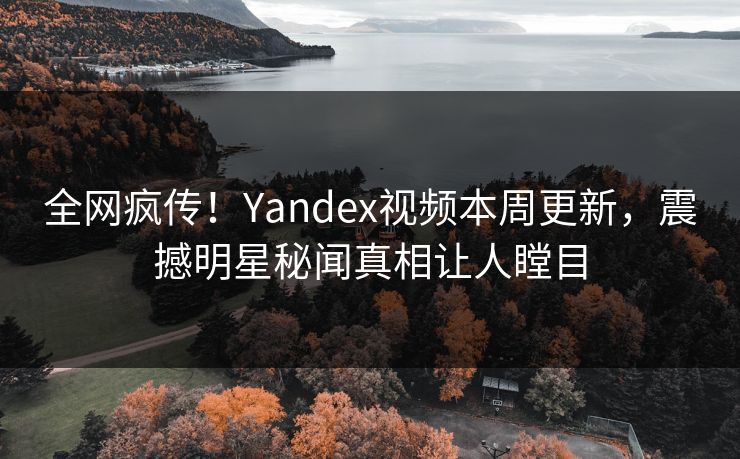 全网疯传！Yandex视频本周更新，震撼明星秘闻真相让人瞠目