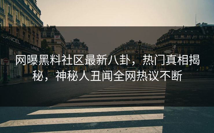 网曝黑料社区最新八卦，热门真相揭秘，神秘人丑闻全网热议不断