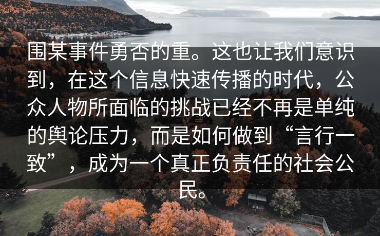 围某事件勇否的重。这也让我们意识到，在这个信息快速传播的时代，公众人物所面临的挑战已经不再是单纯的舆论压力，而是如何做到“言行一致”，成为一个真正负责任的社会公民。