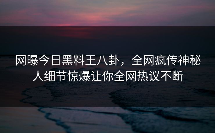 网曝今日黑料王八卦，全网疯传神秘人细节惊爆让你全网热议不断