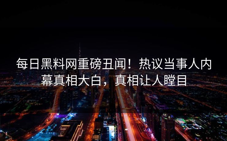 每日黑料网重磅丑闻！热议当事人内幕真相大白，真相让人瞠目