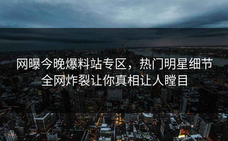 网曝今晚爆料站专区，热门明星细节全网炸裂让你真相让人瞠目