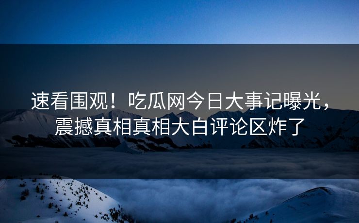 速看围观！吃瓜网今日大事记曝光，震撼真相真相大白评论区炸了