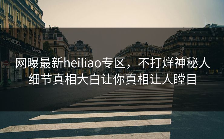 网曝最新heiliao专区，不打烊神秘人细节真相大白让你真相让人瞠目