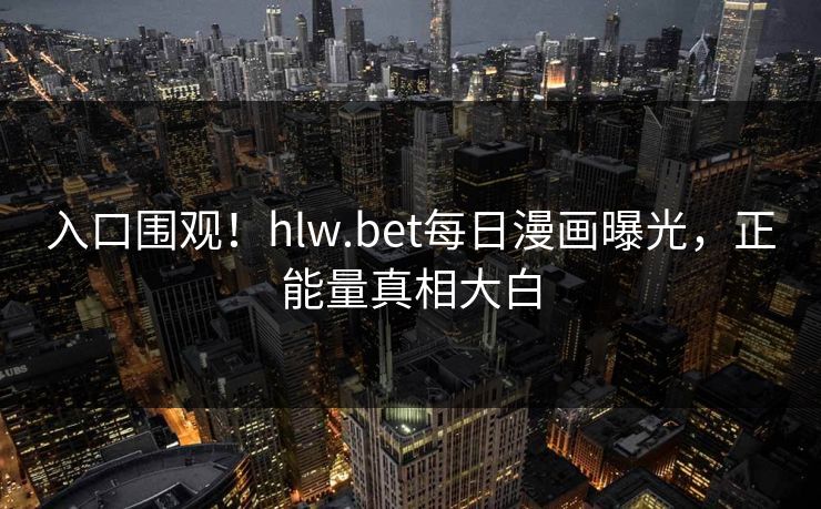 入口围观！hlw.bet每日漫画曝光，正能量真相大白