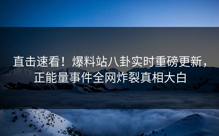 直击速看！爆料站八卦实时重磅更新，正能量事件全网炸裂真相大白