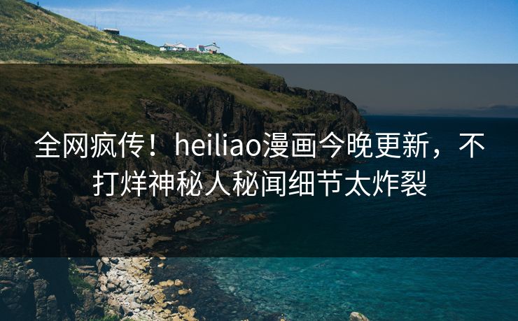 全网疯传！heiliao漫画今晚更新，不打烊神秘人秘闻细节太炸裂