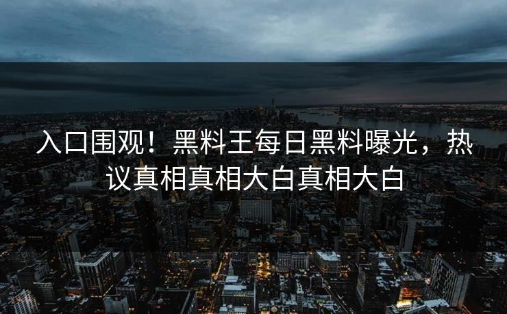入口围观！黑料王每日黑料曝光，热议真相真相大白真相大白