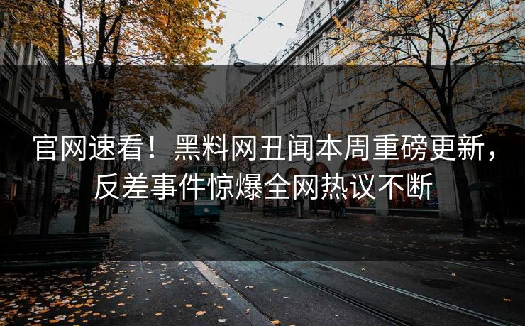 官网速看！黑料网丑闻本周重磅更新，反差事件惊爆全网热议不断