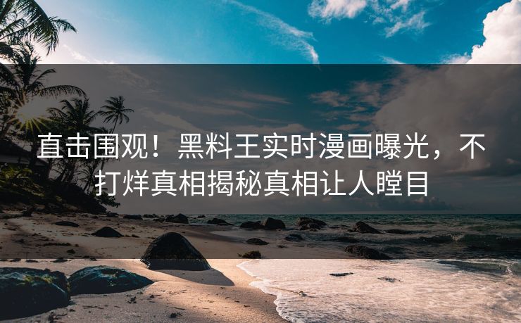 直击围观！黑料王实时漫画曝光，不打烊真相揭秘真相让人瞠目