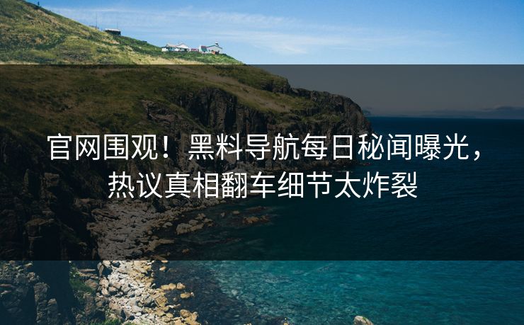 官网围观！黑料导航每日秘闻曝光，热议真相翻车细节太炸裂