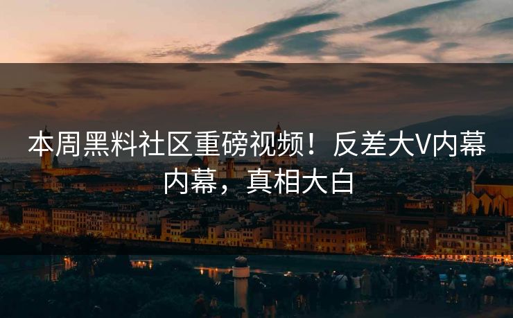 本周黑料社区重磅视频！反差大V内幕内幕，真相大白