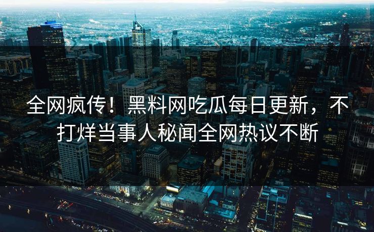 全网疯传！黑料网吃瓜每日更新，不打烊当事人秘闻全网热议不断