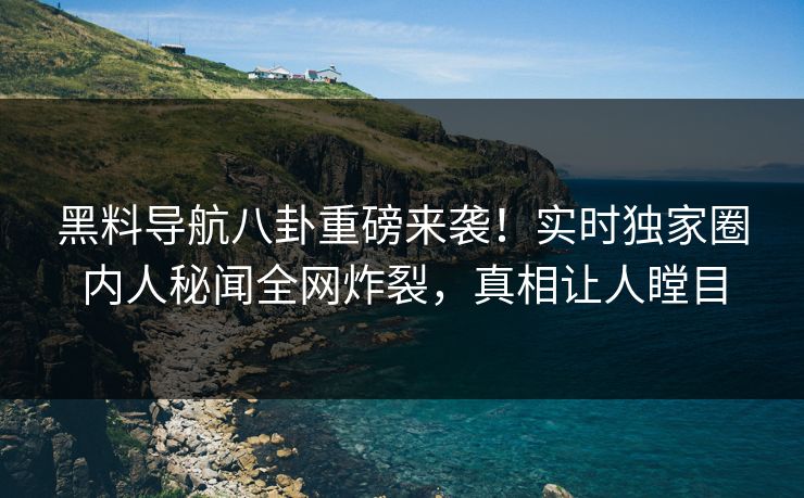 黑料导航八卦重磅来袭！实时独家圈内人秘闻全网炸裂，真相让人瞠目