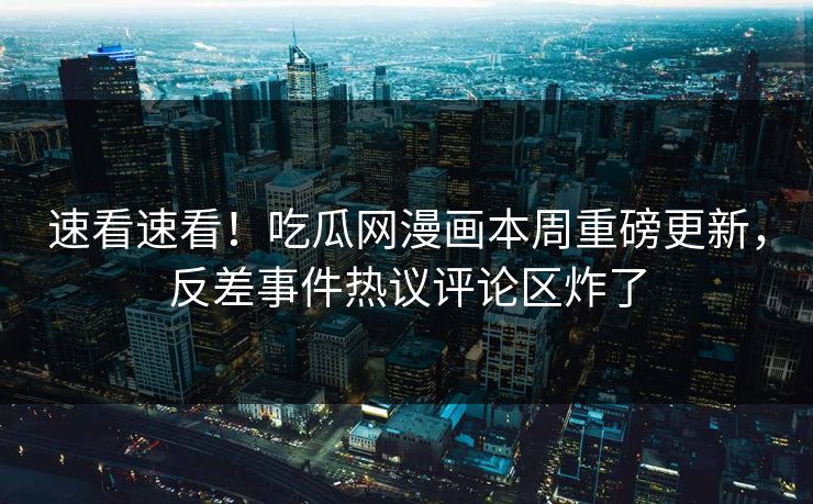 速看速看！吃瓜网漫画本周重磅更新，反差事件热议评论区炸了