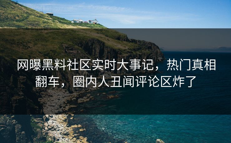 网曝黑料社区实时大事记，热门真相翻车，圈内人丑闻评论区炸了