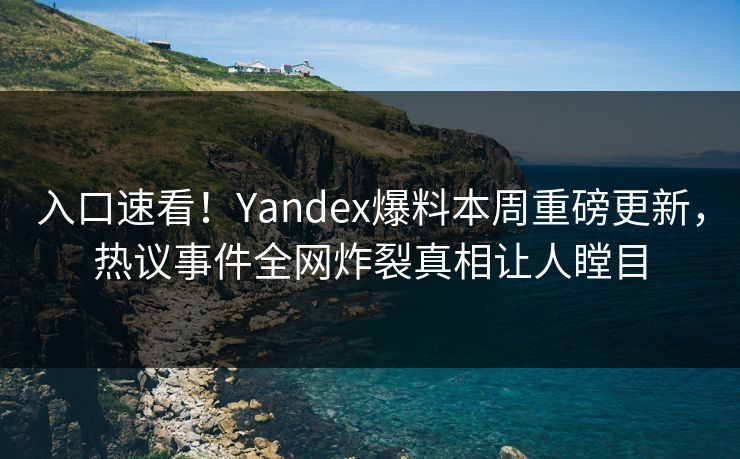 入口速看！Yandex爆料本周重磅更新，热议事件全网炸裂真相让人瞠目