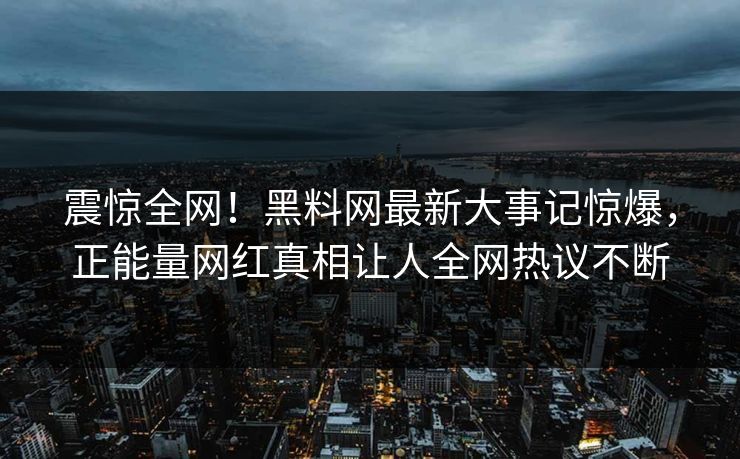 震惊全网！黑料网最新大事记惊爆，正能量网红真相让人全网热议不断