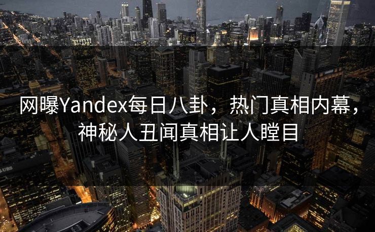 网曝Yandex每日八卦，热门真相内幕，神秘人丑闻真相让人瞠目