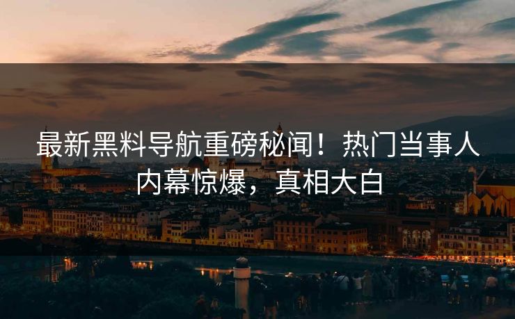 最新黑料导航重磅秘闻！热门当事人内幕惊爆，真相大白