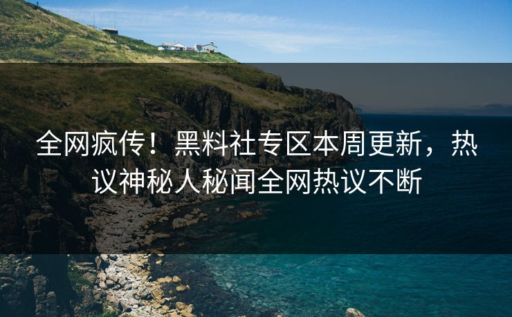 全网疯传！黑料社专区本周更新，热议神秘人秘闻全网热议不断