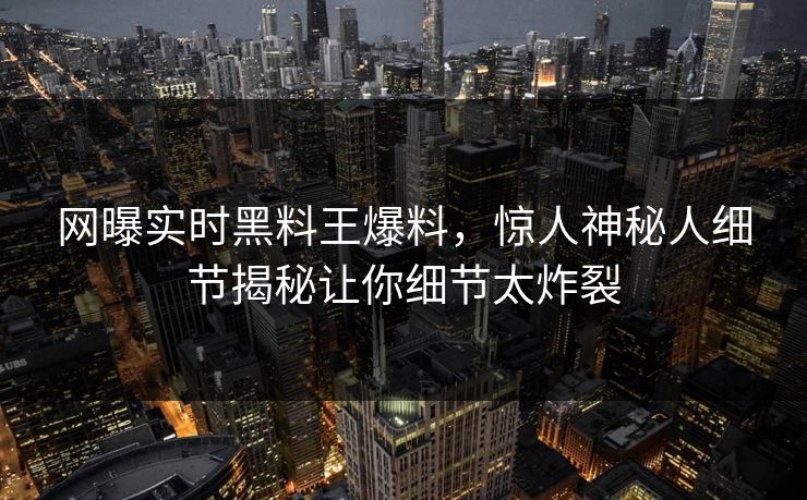 网曝实时黑料王爆料，惊人神秘人细节揭秘让你细节太炸裂