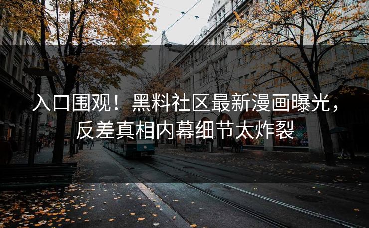 入口围观！黑料社区最新漫画曝光，反差真相内幕细节太炸裂