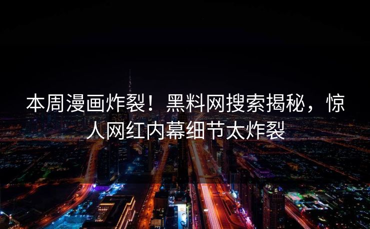 本周漫画炸裂！黑料网搜索揭秘，惊人网红内幕细节太炸裂