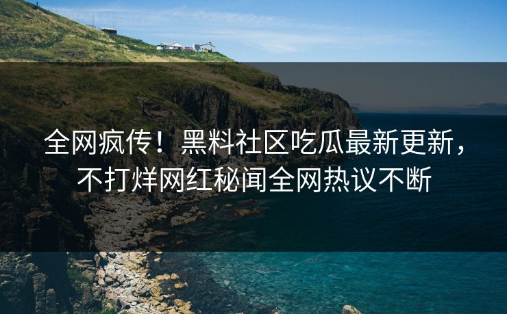 全网疯传！黑料社区吃瓜最新更新，不打烊网红秘闻全网热议不断