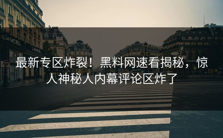 最新专区炸裂！黑料网速看揭秘，惊人神秘人内幕评论区炸了