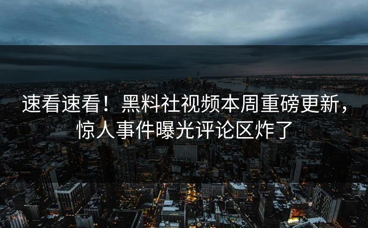 速看速看！黑料社视频本周重磅更新，惊人事件曝光评论区炸了