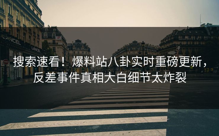 搜索速看！爆料站八卦实时重磅更新，反差事件真相大白细节太炸裂