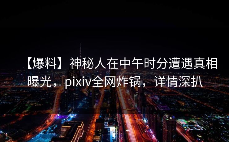 【爆料】神秘人在中午时分遭遇真相曝光，pixiv全网炸锅，详情深扒