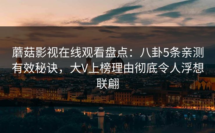蘑菇影视在线观看盘点：八卦5条亲测有效秘诀，大V上榜理由彻底令人浮想联翩