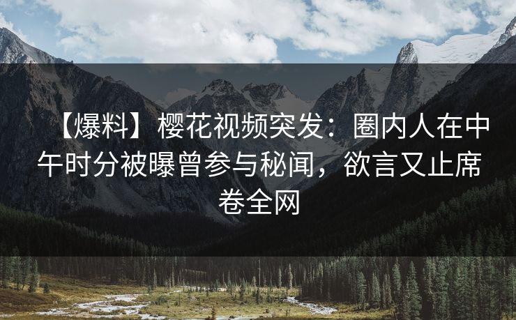 【爆料】樱花视频突发：圈内人在中午时分被曝曾参与秘闻，欲言又止席卷全网